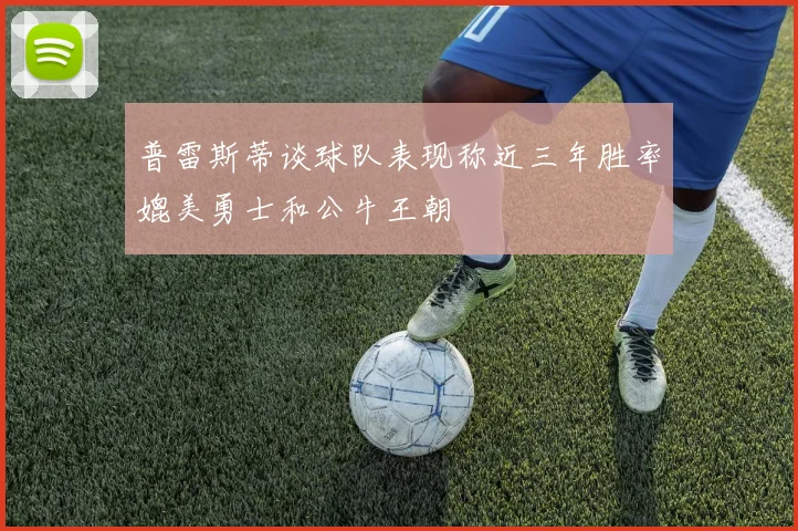 普雷斯蒂谈球队表现称近三年胜率媲美勇士和公牛王朝