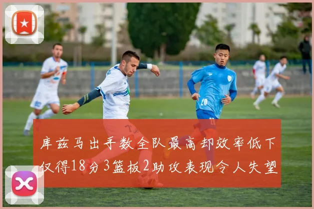 库兹马出手数全队最高却效率低下仅得18分3篮板2助攻表现令人失望
