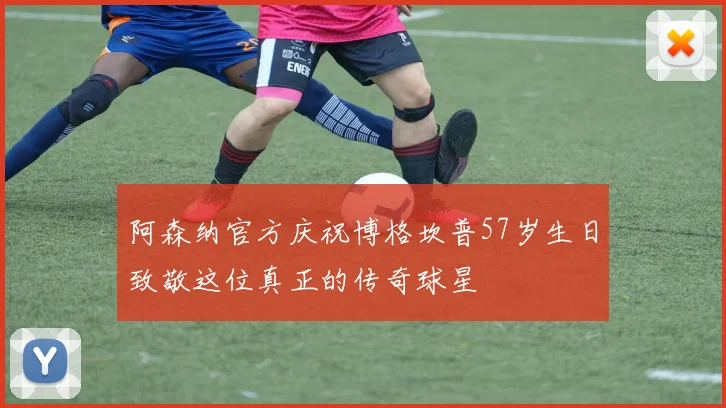 阿森纳官方庆祝博格坎普57岁生日致敬这位真正的传奇球星