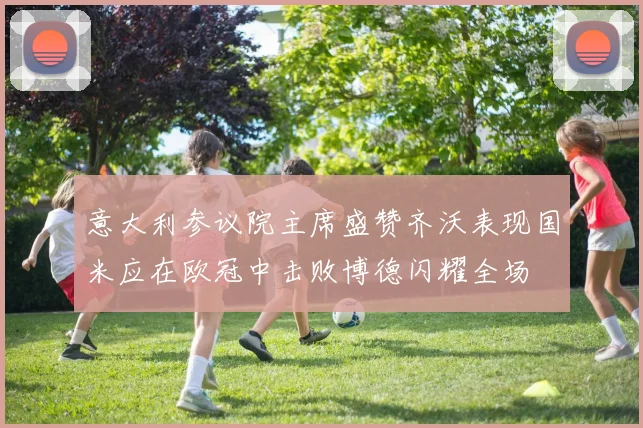 意大利参议院主席盛赞齐沃表现国米应在欧冠中击败博德闪耀全场