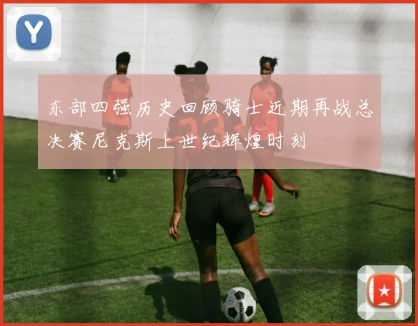 东部四强历史回顾骑士近期再战总决赛尼克斯上世纪辉煌时刻