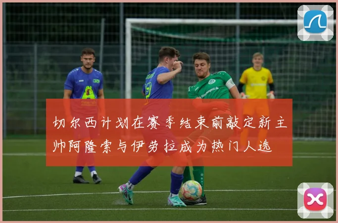 切尔西计划在赛季结束前敲定新主帅阿隆索与伊劳拉成为热门人选