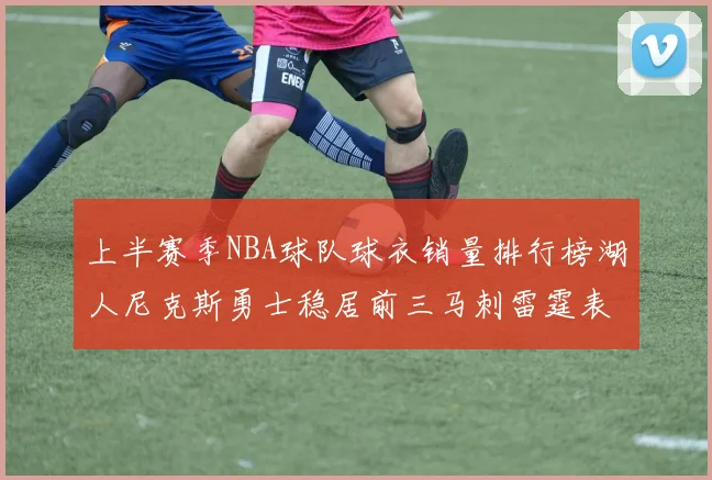 上半赛季NBA球队球衣销量排行榜湖人尼克斯勇士稳居前三马刺雷霆表现抢眼