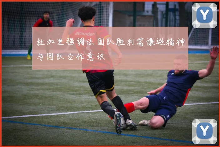 杜加里强调法国队胜利需谦逊精神与团队合作意识
