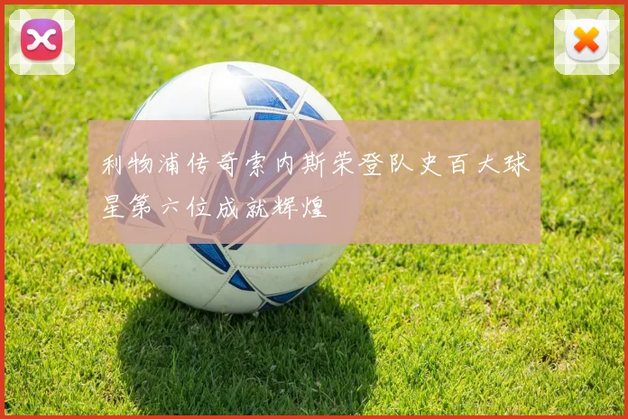 利物浦传奇索内斯荣登队史百大球星第六位成就辉煌