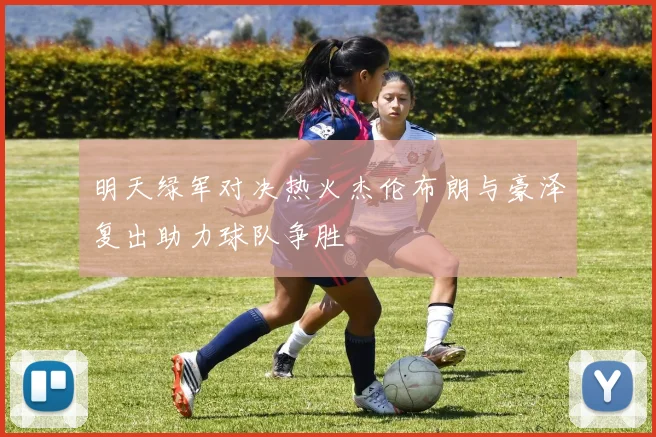 明天绿军对决热火杰伦布朗与豪泽复出助力球队争胜