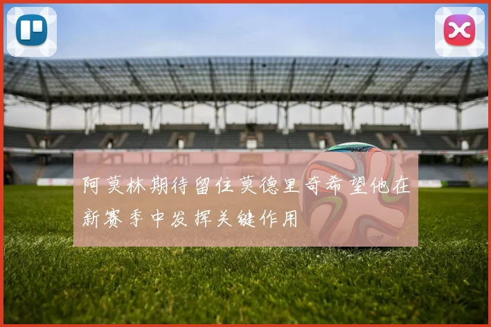 阿莫林期待留住莫德里奇希望他在新赛季中发挥关键作用