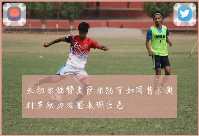 米切尔称赞奥萨尔防守如同昔日奥科罗助力活塞表现出色