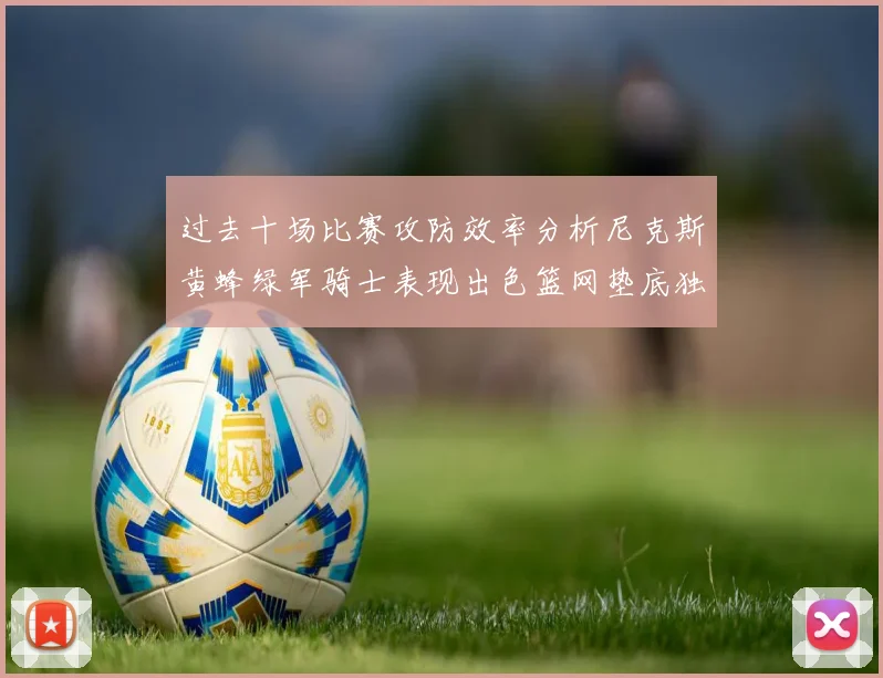过去十场比赛攻防效率分析尼克斯黄蜂绿军骑士表现出色篮网垫底独占鳌头