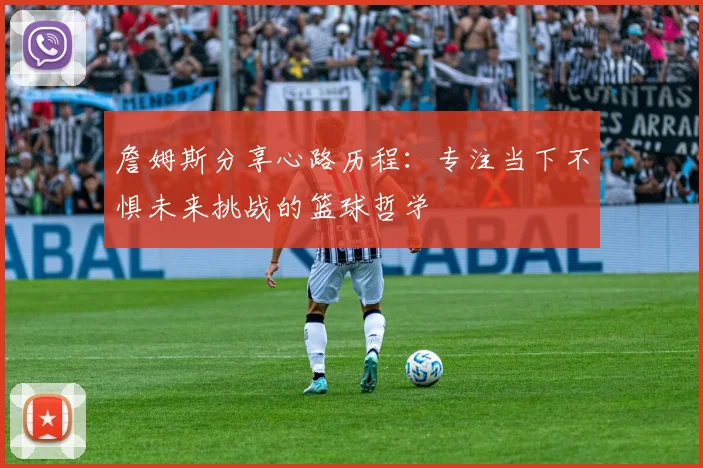 詹姆斯分享心路历程：专注当下不惧未来挑战的篮球哲学