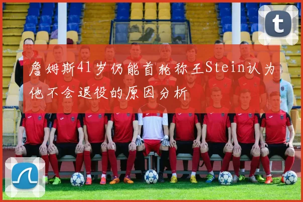 詹姆斯41岁仍能首轮称王Stein认为他不会退役的原因分析
