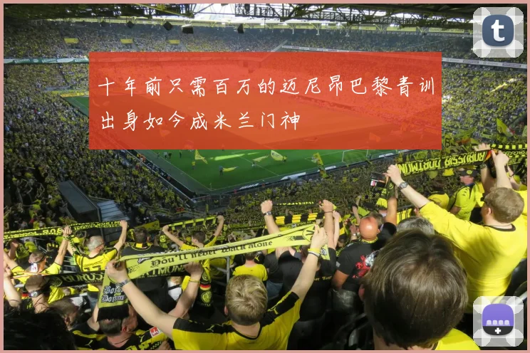 十年前只需百万的迈尼昂巴黎青训出身如今成米兰门神