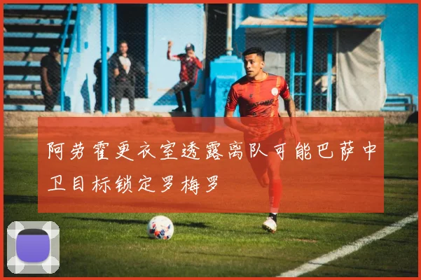 阿劳霍更衣室透露离队可能巴萨中卫目标锁定罗梅罗